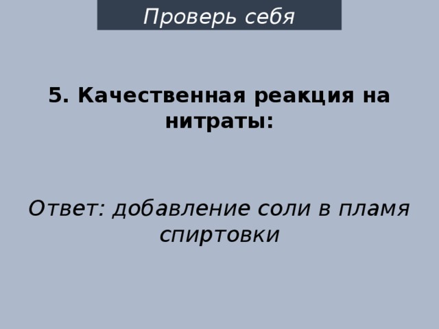 Проверь себя 5. Качественная реакция на нитраты: Ответ: добавление соли в пламя спиртовки 