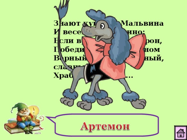 Знают куколка Мальвина И веселый Буратино: Если враг со всех сторон, Победит в бою неравном Верный друг - надежный, славный, Храбрый пудель ... 
