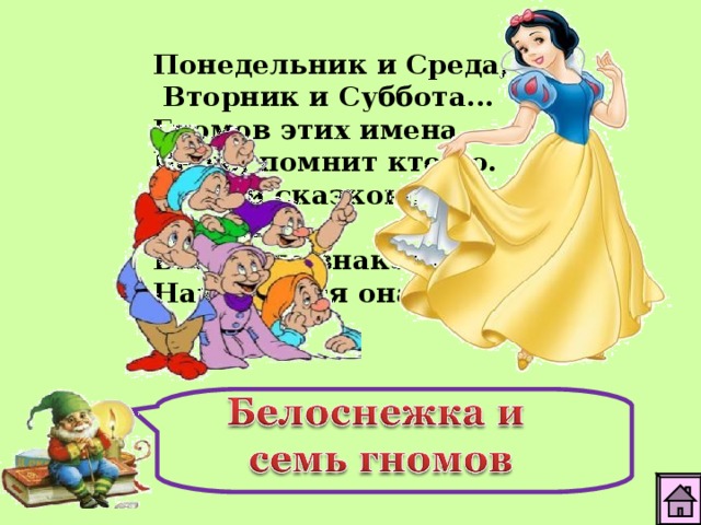 Понедельник и Среда,  Вторник и Суббота... Гномов этих имена, Верю, помнит кто-то.  С этой сказкою, друзья, Вы давно знакомы. Называется она… 