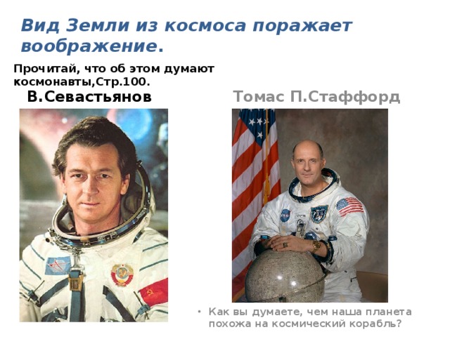 Вид Земли из космоса поражает воображение .     Прочитай, что об этом думают космонавты,Стр.100. В.Севастьянов Томас П.Стаффорд Как вы думаете, чем наша планета похожа на космический корабль? 