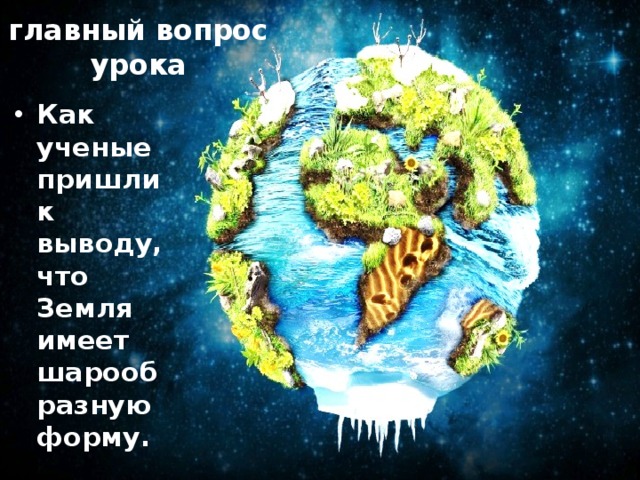 главный вопрос урока Как ученые пришли к выводу, что Земля имеет шарообразную форму. 