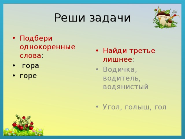 Реши задачи Найди третье лишнее : Подбери однокоренные слова : Водичка, водитель, водянистый  гора горе Угол, голыш, гол 