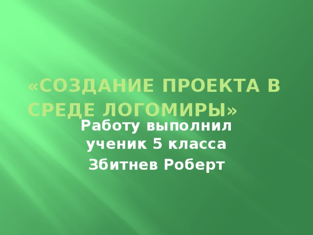 «Создание проекта в среде ЛогоМиры»   Работу выполнил ученик 5 класса Збитнев Роберт 