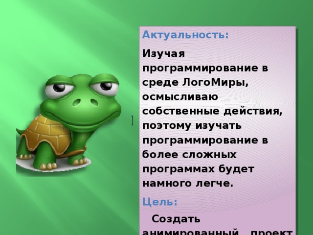 Актуальность: Изучая программирование в среде ЛогоМиры, осмысливаю собственные действия, поэтому изучать программирование в более сложных программах будет намного легче. Цель: Создать анимированный проект в среде «ЛогоМиры» по басне И.Крылова «Квартет» 