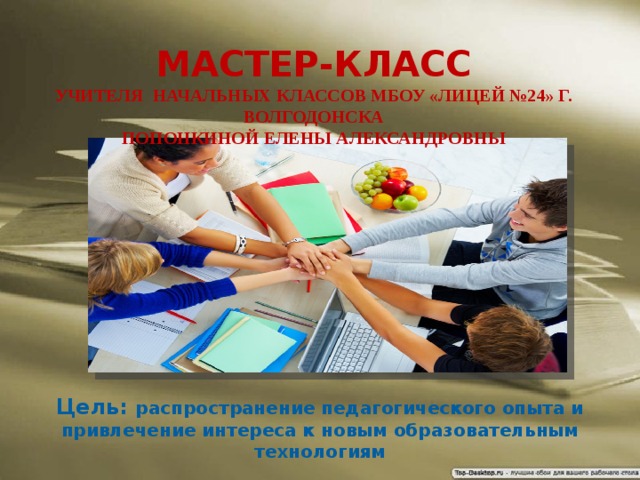 МАСТЕР-КЛАСС учителя начальных классов МБОУ «Лицей №24» г. Волгодонска Попонкиной Елены Александровны    Цель: распространение педагогического опыта и привлечение интереса к новым образовательным технологиям  