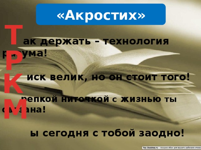 «Акростих» Т   ак держать – технология разума!   иск велик, но он стоит того!   репкой ниточкой с жизнью ты связана!   ы сегодня с тобой заодно! Р К М 
