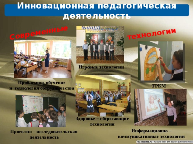 Современные технологии Здоровье – сберегающие технологии ТРКМ Инновационная педагогическая деятельность Игровые технологии Проблемное обучение и технология сотрудничества Информационно – коммуникативные технологии Проектно – исследовательская деятельность 