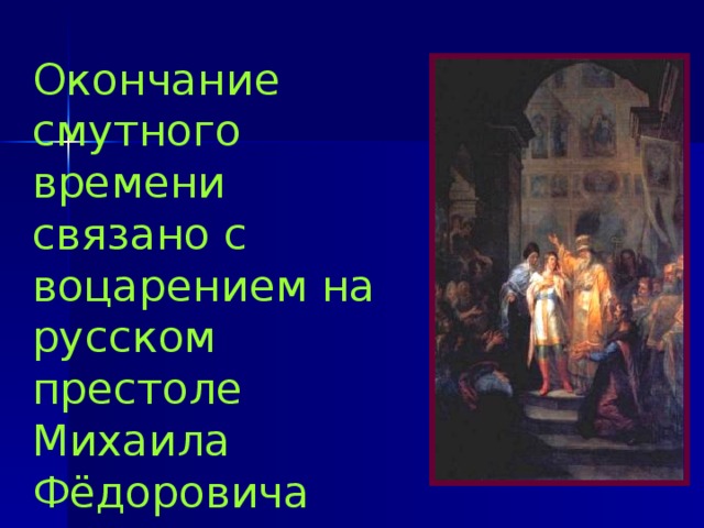Окончание смутного времени связано с воцарением на русском престоле Михаила Фёдоровича Романова. 