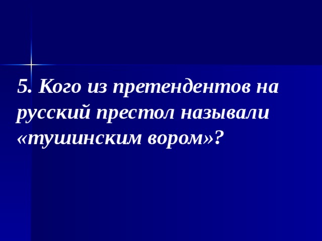 5. Кого из претендентов на русский престол называли «тушинским вором»? 