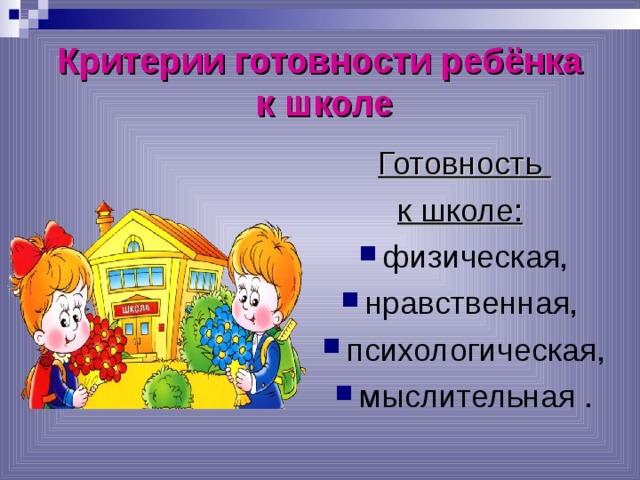 Критерии готовности ребёнка  к школе Готовность к школе:  физическая, нравственная, психологическая, мыслительная . 