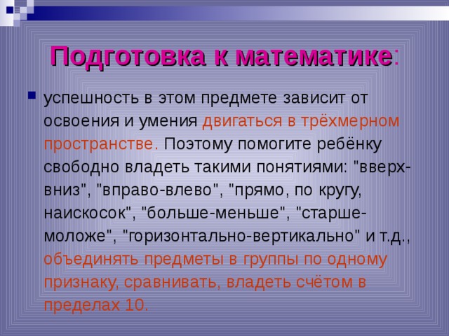 Подготовка к математике : успешность в этом предмете зависит от освоения и умения двигаться в трёхмерном пространстве. Поэтому помогите ребёнку свободно владеть такими понятиями: 