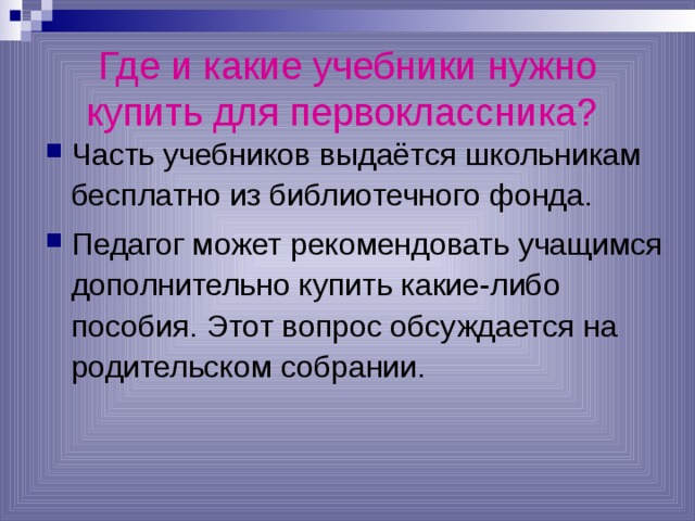 Где и какие учебники нужно купить для первоклассника?  Часть учебников выдаётся школьникам бесплатно из библиотечного фонда. Педагог может рекомендовать учащимся дополнительно купить какие-либо пособия. Этот вопрос обсуждается на родительском собрании. 