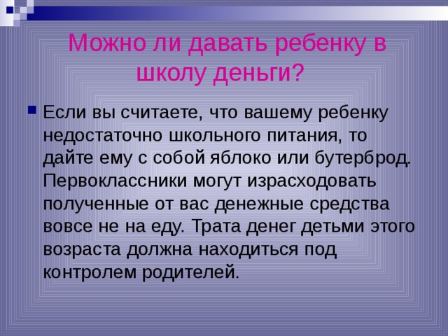  Можно ли давать ребенку в школу деньги?  Если вы считаете, что вашему ребенку недостаточно школьного питания, то дайте ему с собой яблоко или бутерброд. Первоклассники могут израсходовать полученные от вас денежные средства вовсе не на еду. Трата денег детьми этого возраста должна находиться под контролем родителей. 