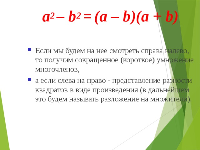 a 2 – b 2 =  (а – b)(а + b) Если мы будем на нее смотреть справа налево, то получим сокращенное (короткое) умножение многочленов, а если слева на право - представление разности квадратов в виде произведения (в дальнейшем это будем называть разложение на множители).  