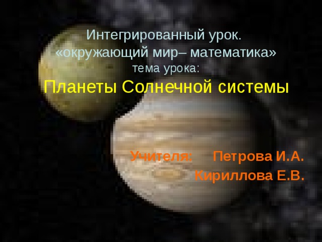 Интегрированный урок.  «окружающий мир– математика»  тема урока:  Планеты Солнечной системы      Учителя: Петрова И.А.  Кириллова Е.В.  