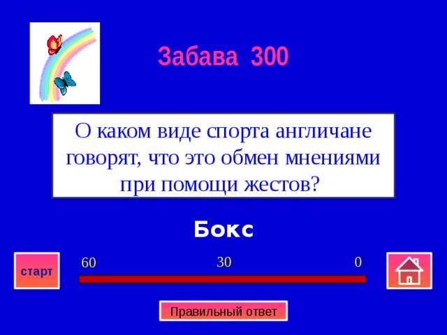 Забава 300 О каком виде спорта англичане говорят, что это обмен мнениями при помощи жестов? Бокс 0 30 60 старт Правильный ответ 