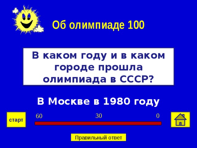 Об олимпиаде 100 В каком году и в каком городе прошла олимпиада в СССР? В Москве в 1980 году 0 30 60 старт Правильный ответ 