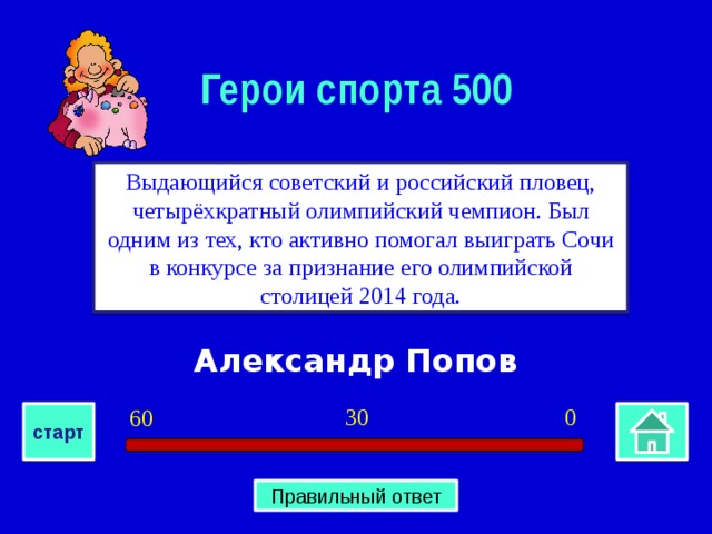Герои спорта 500 Выдающийся советский и российский пловец, четырёхкратный олимпийский чемпион. Был одним из тех, кто активно помогал выиграть Сочи в конкурсе за признание его олимпийской столицей 2014 года. Александр Попов 0 30 60 старт Правильный ответ 