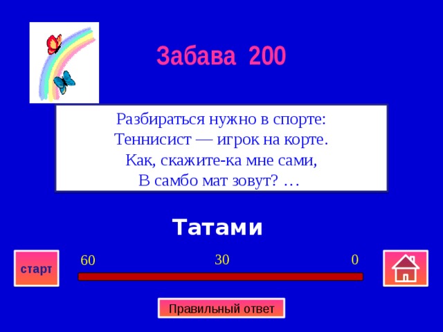 Забава 200 Разбираться нужно в спорте:  Теннисист — игрок на корте.  Как, скажите-ка мне сами,  В самбо мат зовут? …  Татами 0 30 60 старт Правильный ответ 