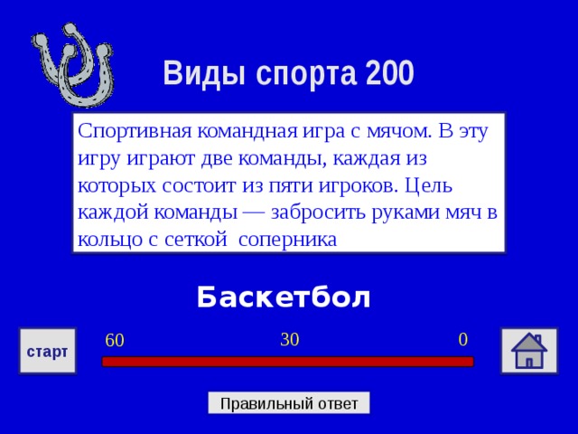 Виды спорта 200 Спортивная командная игра с мячом. В эту игру играют две команды, каждая из которых состоит из пяти игроков. Цель каждой команды — забросить руками мяч в кольцо с сеткой соперника Баскетбол 0 30 60 старт Правильный ответ 