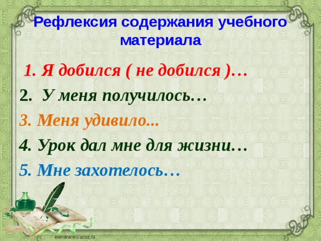 Рефлексия содержания учебного материала  1. Я добился ( не добился )… 2.   У меня получилось… 3. Меня удивило... 4. Урок дал мне для жизни… 5. Мне захотелось… 