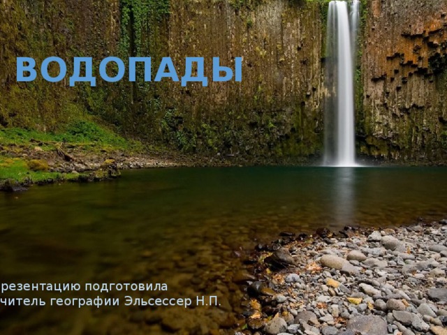 ВОДОПАДЫ презентацию подготовила учитель географии Эльсессер Н.П. 
