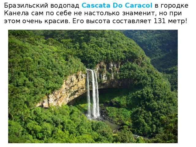 Бразильский водопад  Cascata Do Caracol  в городке Канела сам по себе не настолько знаменит, но при этом очень красив. Его высота составляет 131 метр! 
