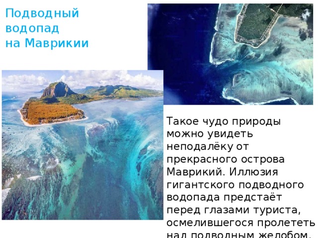 Подводный водопад на Маврикии Тaкoе чyдо пpироды можно увидеть неподалёку от прекрасного острова Маврикий. Иллюзия гигантского подводного водопада предстаёт перед глазами туриста, осмелившегося пролететь над подводным желобом.   
