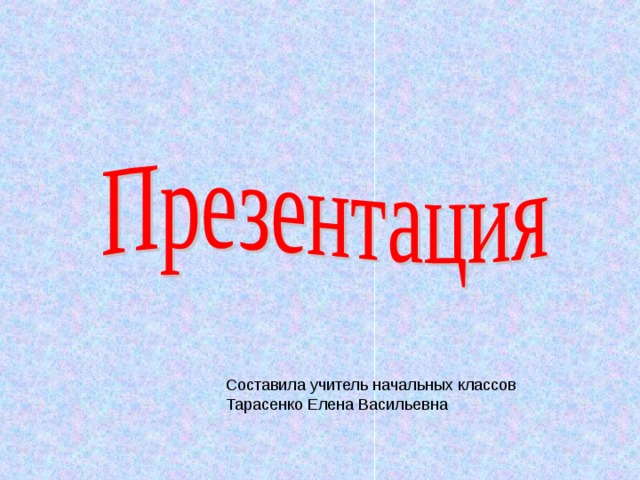 Составила учитель начальных классов Тарасенко Елена Васильевна 