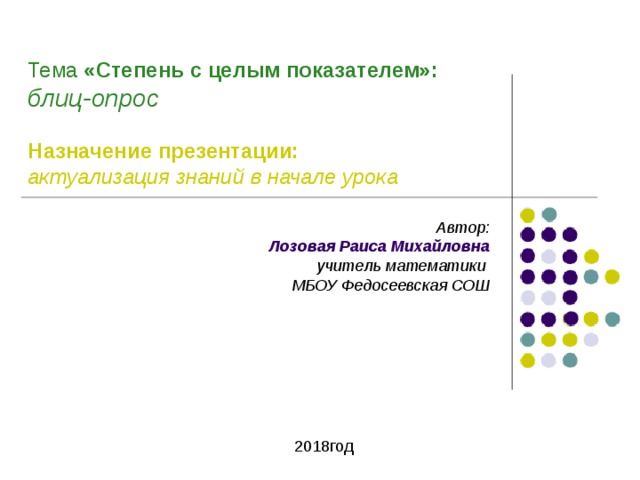 Тема «Степень с целым показателем»:  блиц-опрос    Назначение презентации:  актуализация знаний в начале урока Автор: Лозовая Раиса Михайловна учитель математики МБОУ Федосеевская СОШ 2018год 