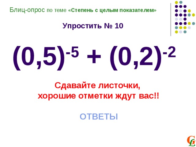Блиц-опрос по теме «Степень с целым показателем»  Упростить № 10  (0,5) -5 + (0,2) -2 Сдавайте листочки, хорошие отметки ждут вас!!  ОТВЕТЫ 