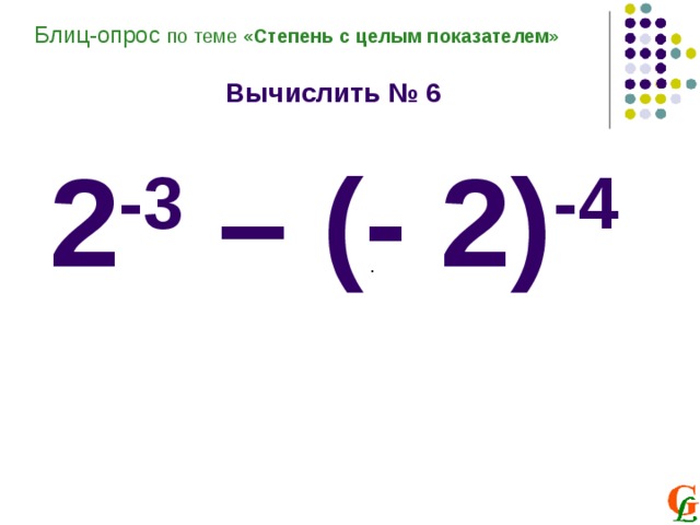 Блиц-опрос по теме «Степень с целым показателем»  Вычислить № 6  2 -3 – (- 2) -4            . 