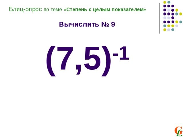 Блиц-опрос по теме «Степень с целым показателем»  Вычислить № 9  (7,5) -1 