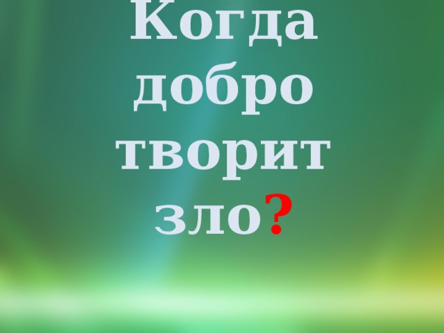 Когда добро творит зло ? 