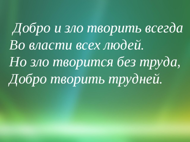   Добро и зло творить всегда  Во власти всех людей.  Но зло творится без труда,  Добро творить трудней.   