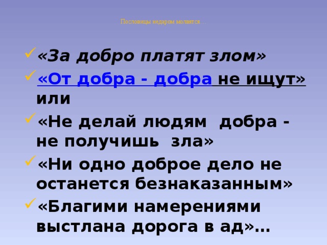 Пословицы недаром молвятся…   «За добро платят злом» «От добра - добра не ищут»  или «Не делай людям добра - не получишь зла» «Ни одно доброе дело не останется безнаказанным» «Благими намерениями выстлана дорога в ад»…      