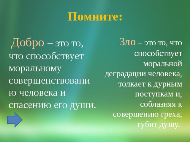  Помните:    Добро  – это то, что способствует моральному совершенствованию человека и спасению его души.      Зло  – это то, что способствует моральной деградации человека, толкает к дурным поступкам и, соблазняя к совершению греха, губит душу. 