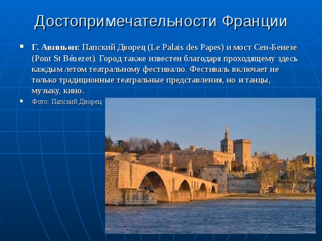 Достопримечательности Франции Г. Авиньон: Папский Дворец (Le Palais des Papes) и мост Сен-Бенезе (Pont St Bénezet). Город также известен благодаря проходящему здесь каждым летом театральному фестивалю. Фестиваль включает не только традиционные театральные представления, но и танцы, музыку, кино. Фото: Папский Дворец 