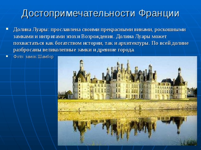 Достопримечательности Франции Долина Луары: прославлена своими прекрасными винами, роскошными замками и интригами эпохи Возрождения. Долина Луары может похвастаться как богатством истории, так и архитектуры. По всей долине разбросаны великолепные замки и древние города. Фото: замок Шамбор 
