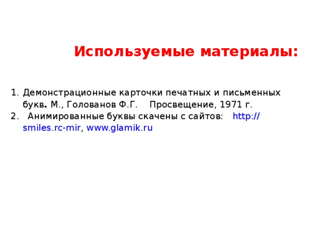 Используемые материалы: Демонстрационные карточки печатных и письменных букв . М., Голованов Ф.Г.    Просвещение, 1971 г. 2. Анимированные буквы скачены с сайтов: http:// smiles.rc-mir , www.glamik.ru 