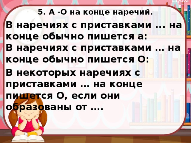 5. А -О на конце наречий.   В наречиях с приставками ... на конце обычно пишется а:  В наречиях с приставками … на конце обычно пишется О:  В некоторых наречиях с приставками … на конце пишется О, если они образованы от …. 