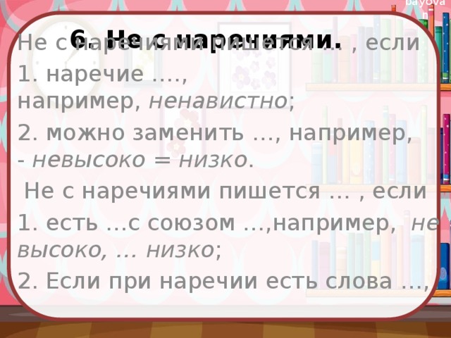 6. Не с наречиями. Не с наречиями пишется … , если 1. наречие …., например,  ненавистно ; 2. можно заменить …, например, -  невысоко = низко .   Не с наречиями пишется … , если 1. есть …с союзом …,например,   не высоко, … низко ; 2. Если при наречии есть слова …, 
