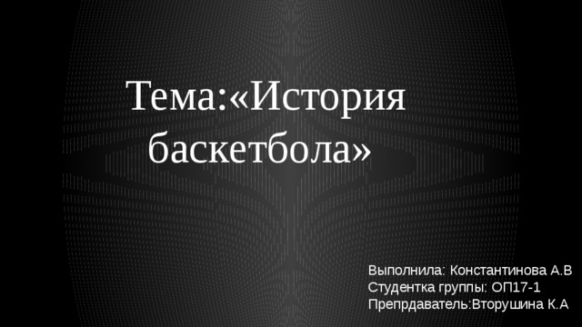  Тема:«История баскетбола» Выполнила: Константинова А.В Студентка группы: ОП17-1 Препрдаватель:Вторушина К.А 