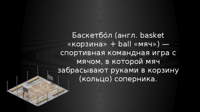 Баскетбо́л (англ. basket «корзина» + ball «мяч») — спортивная командная игра с мячом, в которой мяч забрасывают руками в корзину (кольцо) соперника. 