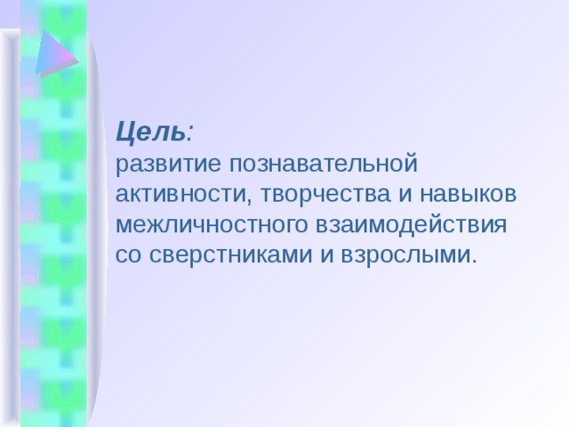 Цель : развитие познавательной активности, творчества и навыков межличностного взаимодействия со сверстниками и взрослыми. 