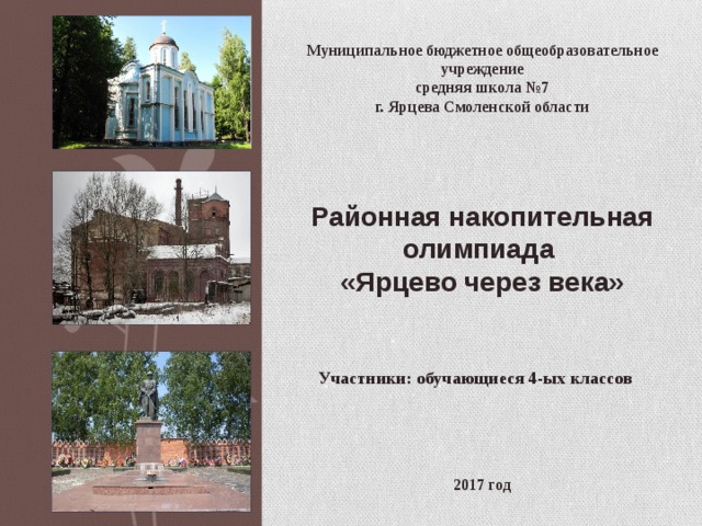 Муниципальное бюджетное общеобразовательное учреждение  средняя школа №7 г. Ярцева Смоленской области Районная накопительная олимпиада «Ярцево через века» Участники: обучающиеся 4-ых классов 2017 год 