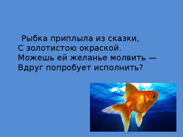  Рыбка приплыла из сказки,  С золотистою окраской.  Можешь ей желанье молвить —  Вдруг попробует исполнить? 