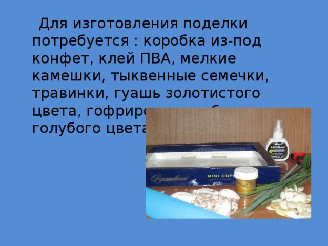  Для изготовления поделки потребуется : коробка из-под конфет, клей ПВА, мелкие камешки, тыквенные семечки, травинки, гуашь золотистого цвета, гофрированная бумага голубого цвета. 