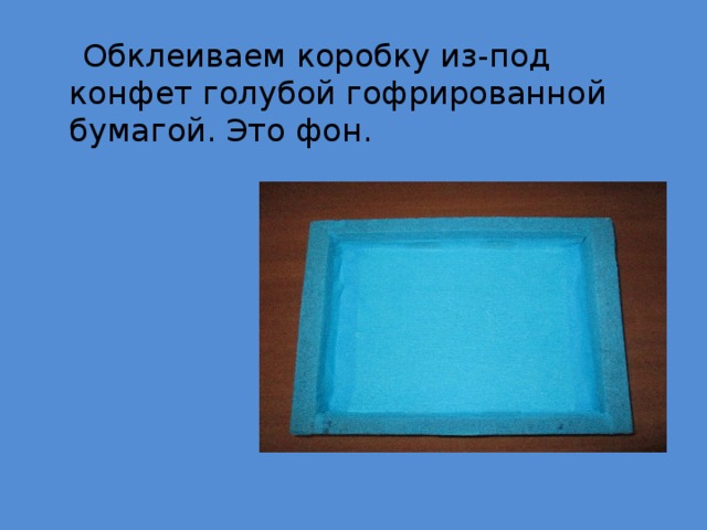  Обклеиваем коробку из-под конфет голубой гофрированной бумагой. Это фон. 