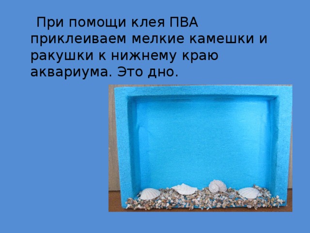  При помощи клея ПВА приклеиваем мелкие камешки и ракушки к нижнему краю аквариума. Это дно. 